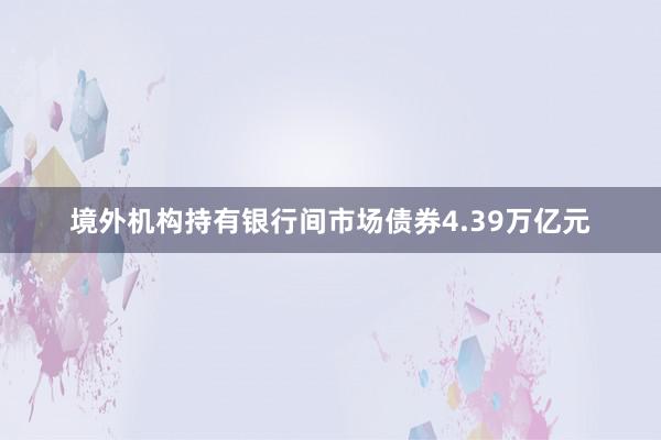 境外机构持有银行间市场债券4.39万亿元