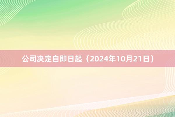 公司决定自即日起（2024年10月21日）