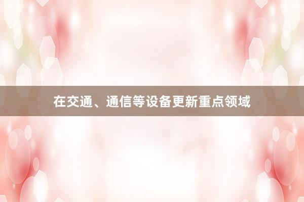 在交通、通信等设备更新重点领域