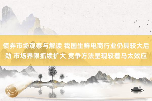 债券市场观察与解读 我国生鲜电商行业仍具较大后劲 市场界限抓续扩大 竞争方法呈现较着马太效应