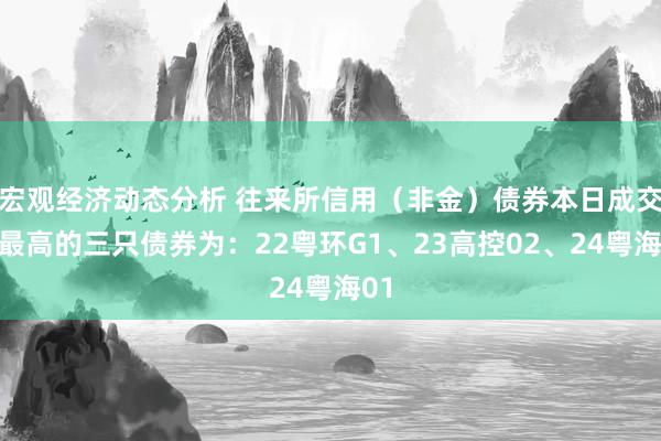 宏观经济动态分析 往来所信用（非金）债券本日成交额最高的三只债券为：22粤环G1、23高控02、24粤海01