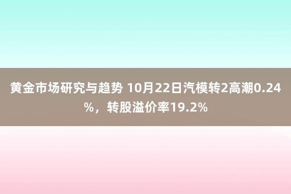 黄金市场研究与趋势 10月22日汽模转2高潮0.24%，转股溢价率19.2%