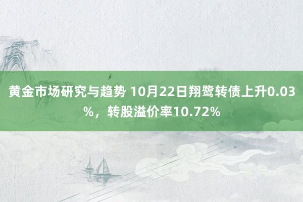 黄金市场研究与趋势 10月22日翔鹭转债上升0.03%，转股溢价率10.72%