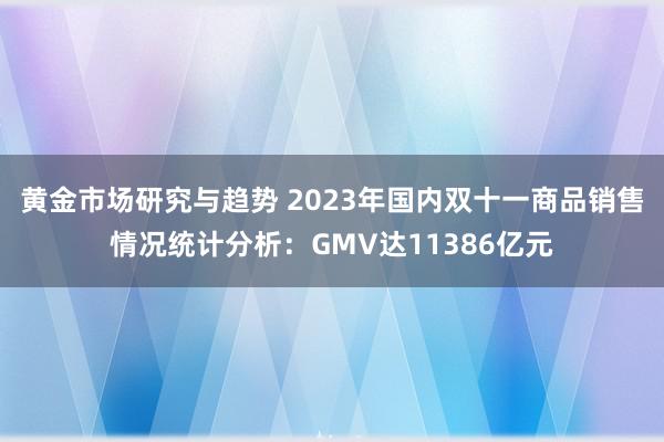 黄金市场研究与趋势 2023年国内双十一商品销售情况统计分析：GMV达11386亿元