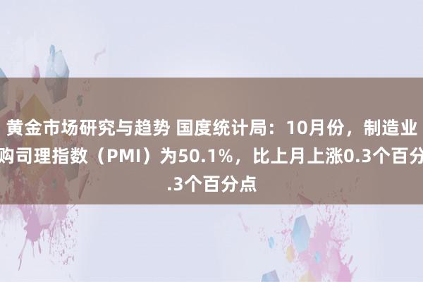 黄金市场研究与趋势 国度统计局：10月份，制造业采购司理指数（PMI）为50.1%，比上月上涨0.3个百分点