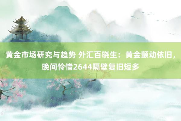 黄金市场研究与趋势 外汇百晓生：黄金颤动依旧，晚间怜惜2644隔壁复旧短多