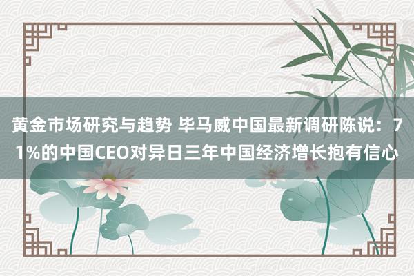 黄金市场研究与趋势 毕马威中国最新调研陈说：71%的中国CEO对异日三年中国经济增长抱有信心