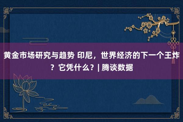 黄金市场研究与趋势 印尼，世界经济的下一个王炸？它凭什么？| 腾谈数据