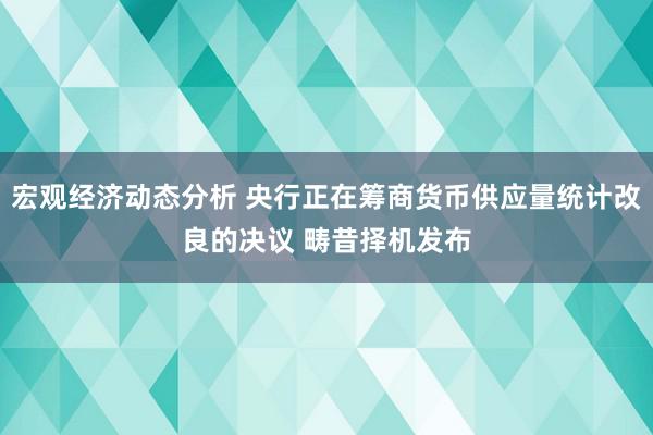 宏观经济动态分析 央行正在筹商货币供应量统计改良的决议 畴昔择机发布