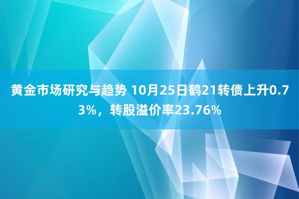 黄金市场研究与趋势 10月25日鹤21转债上升0.73%，转股溢价率23.76%