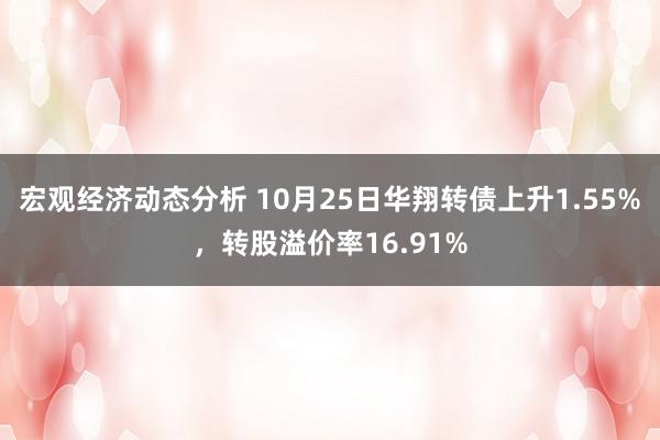 宏观经济动态分析 10月25日华翔转债上升1.55%，转股溢价率16.91%