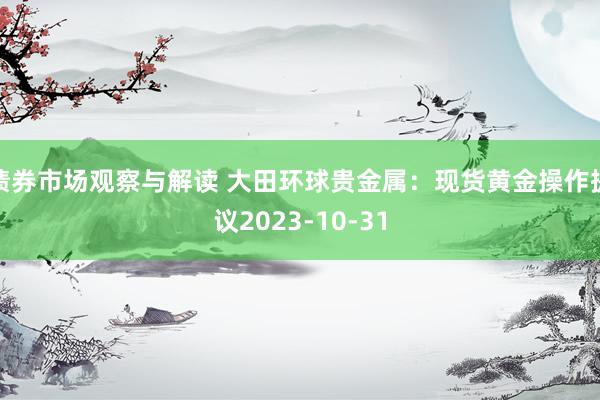 债券市场观察与解读 大田环球贵金属：现货黄金操作提议2023-10-31