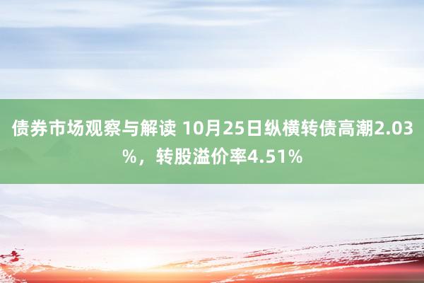 债券市场观察与解读 10月25日纵横转债高潮2.03%，转股溢价率4.51%