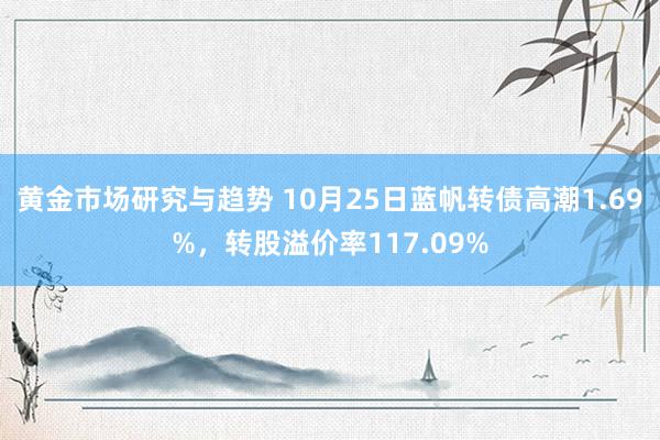 黄金市场研究与趋势 10月25日蓝帆转债高潮1.69%，转股溢价率117.09%