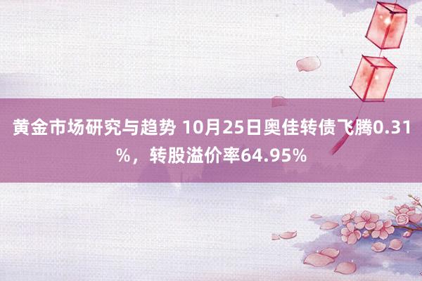 黄金市场研究与趋势 10月25日奥佳转债飞腾0.31%，转股溢价率64.95%