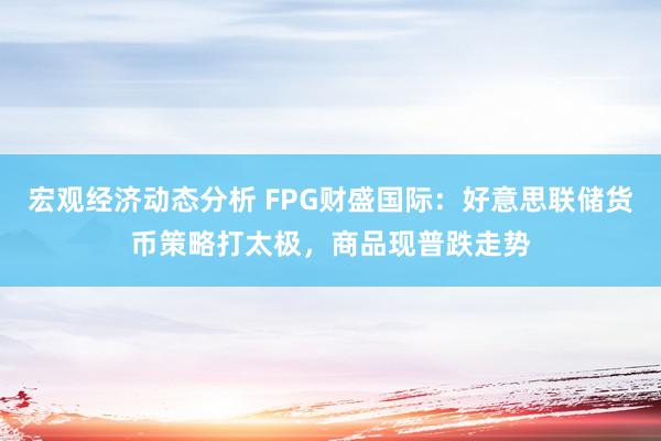 宏观经济动态分析 FPG财盛国际：好意思联储货币策略打太极，商品现普跌走势