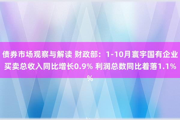 债券市场观察与解读 财政部：1-10月寰宇国有企业买卖总收入同比增长0.9% 利润总数同比着落1.1%