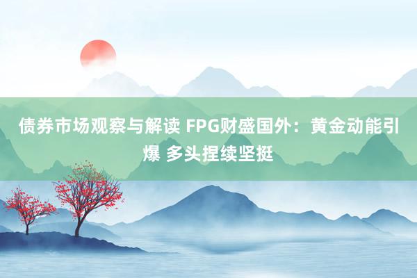 债券市场观察与解读 FPG财盛国外：黄金动能引爆 多头捏续坚挺