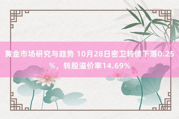 黄金市场研究与趋势 10月28日密卫转债下落0.25%，转股溢价率14.69%