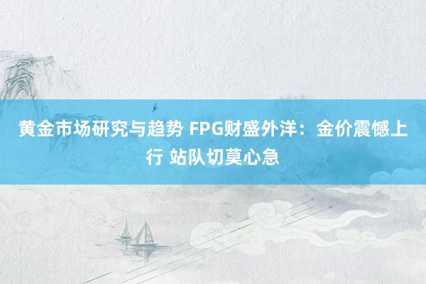 黄金市场研究与趋势 FPG财盛外洋：金价震憾上行 站队切莫心急