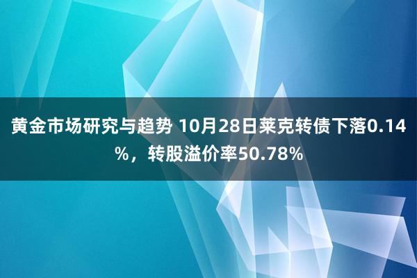 黄金市场研究与趋势 10月28日莱克转债下落0.14%，转股溢价率50.78%