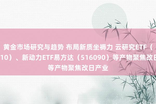 黄金市场研究与趋势 布局新质坐褥力 云研究ETF（516510）、新动力ETF易方达（516090）等产物聚焦改日产业