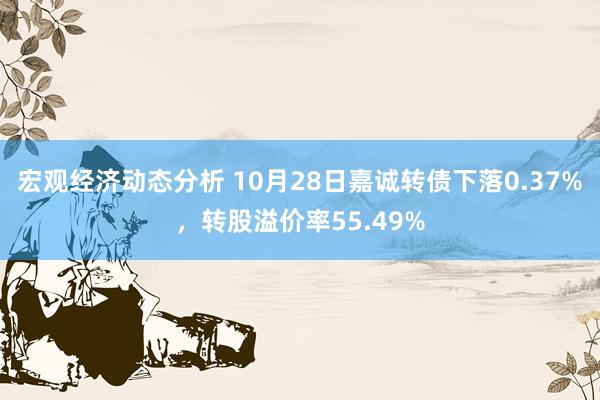 宏观经济动态分析 10月28日嘉诚转债下落0.37%，转股溢价率55.49%