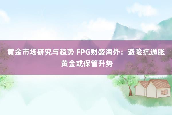 黄金市场研究与趋势 FPG财盛海外：避险抗通胀 黄金或保管升势