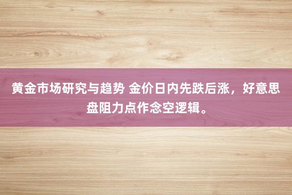 黄金市场研究与趋势 金价日内先跌后涨，好意思盘阻力点作念空逻辑。