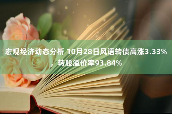 宏观经济动态分析 10月28日风语转债高涨3.33%，转股溢价率93.84%