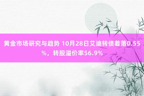 黄金市场研究与趋势 10月28日艾迪转债着落0.55%，转股溢价率56.9%