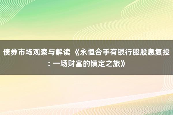 债券市场观察与解读 《永恒合手有银行股股息复投: 一场财富的镇定之旅》