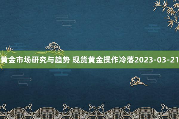 黄金市场研究与趋势 现货黄金操作冷落2023-03-21