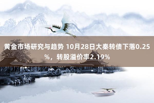 黄金市场研究与趋势 10月28日大秦转债下落0.25%，转股溢价率2.19%