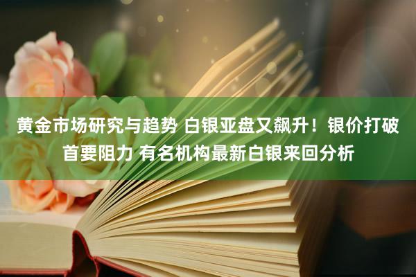 黄金市场研究与趋势 白银亚盘又飙升！银价打破首要阻力 有名机构最新白银来回分析