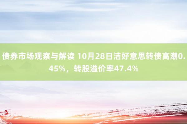 债券市场观察与解读 10月28日洁好意思转债高潮0.45%，转股溢价率47.4%