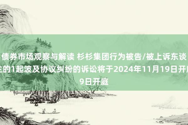 债券市场观察与解读 杉杉集团行为被告/被上诉东谈主的1起波及协议纠纷的诉讼将于2024年11月19日开庭