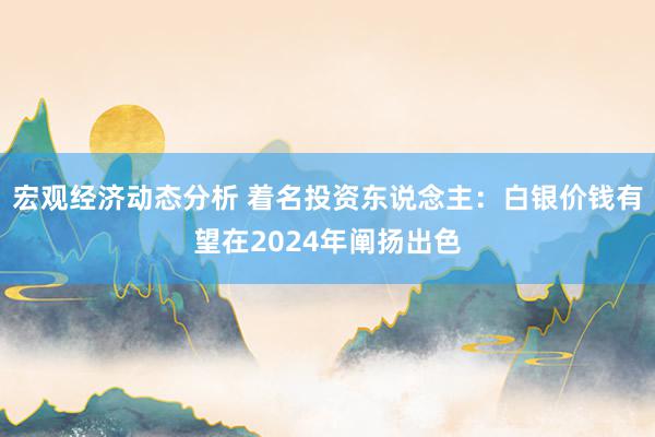 宏观经济动态分析 着名投资东说念主：白银价钱有望在2024年阐扬出色