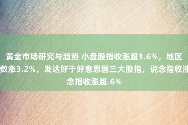 黄金市场研究与趋势 小盘股指收涨超1.6%，地区银行指数涨3.2%，发达好于好意思国三大股指，说念指收涨超.6%