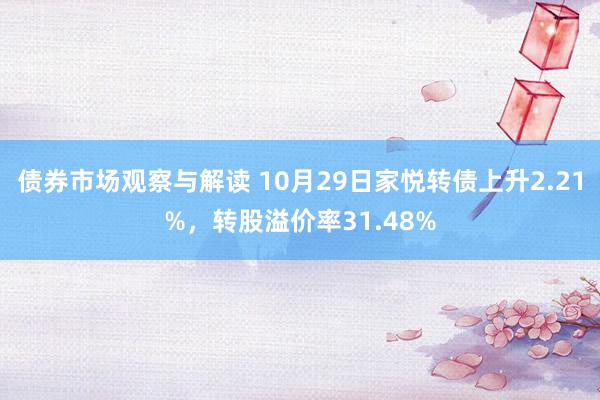 债券市场观察与解读 10月29日家悦转债上升2.21%，转股溢价率31.48%