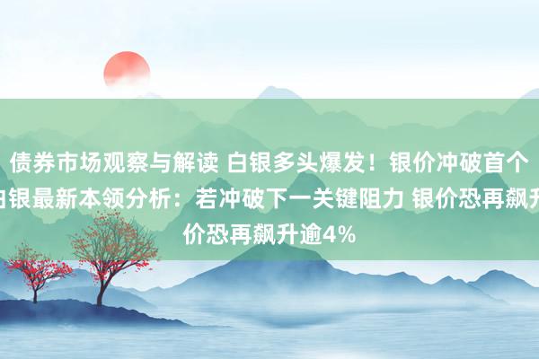 债券市场观察与解读 白银多头爆发！银价冲破首个阻力 白银最新本领分析：若冲破下一关键阻力 银价恐再飙升逾4%