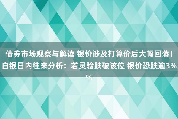 债券市场观察与解读 银价涉及打算价后大幅回落！白银日内往来分析：若灵验跌破该位 银价恐跌逾3%