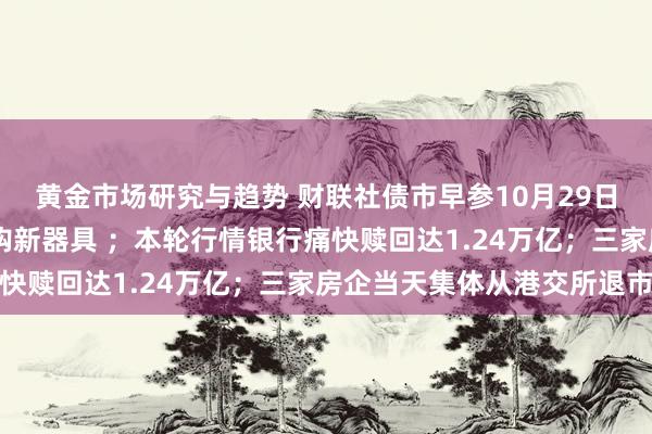 黄金市场研究与趋势 财联社债市早参10月29日|央行启用买断式逆回购新器具 ；本轮行情银行痛快赎回达1.24万亿；三家房企当天集体从港交所退市