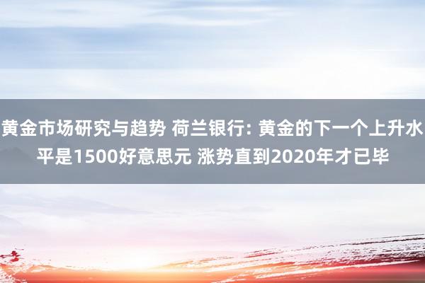 黄金市场研究与趋势 荷兰银行: 黄金的下一个上升水平是1500好意思元 涨势直到2020年才已毕