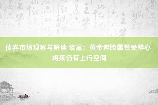 债券市场观察与解读 谈富：黄金避险属性受醉心 将来仍有上行空间