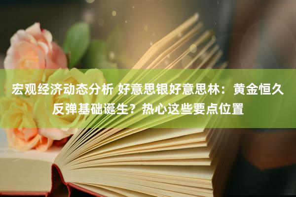 宏观经济动态分析 好意思银好意思林：黄金恒久反弹基础诞生？热心这些要点位置