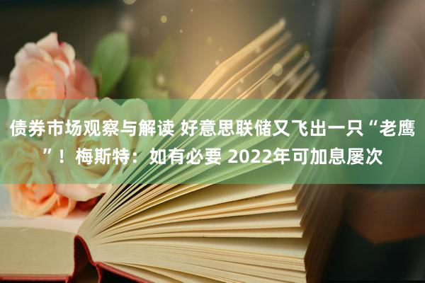 债券市场观察与解读 好意思联储又飞出一只“老鹰”！梅斯特：如有必要 2022年可加息屡次