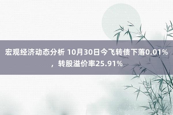 宏观经济动态分析 10月30日今飞转债下落0.01%，转股溢价率25.91%