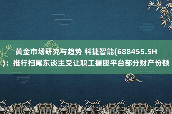 黄金市场研究与趋势 科捷智能(688455.SH)：推行扫尾东谈主受让职工握股平台部分财产份额