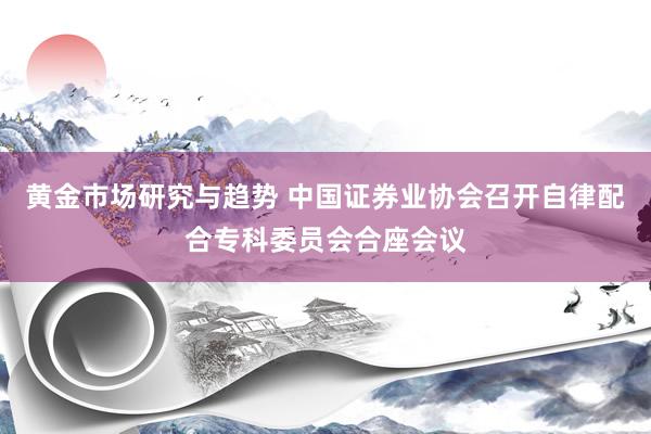 黄金市场研究与趋势 中国证券业协会召开自律配合专科委员会合座会议